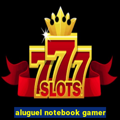 aluguel notebook gamer